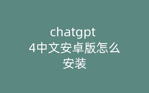 chatgpt 4中文安卓版怎么安装