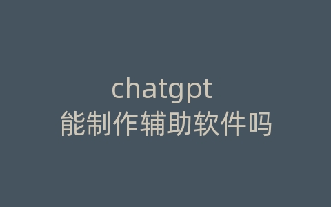 chatgpt 能制作辅助软件吗
