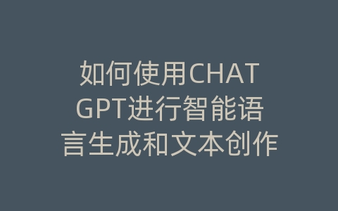 如何使用CHATGPT进行智能语言生成和文本创作？