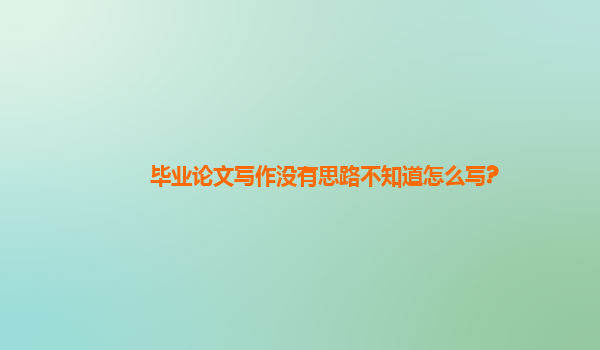 毕业论文写作没有思路不知道怎么写?