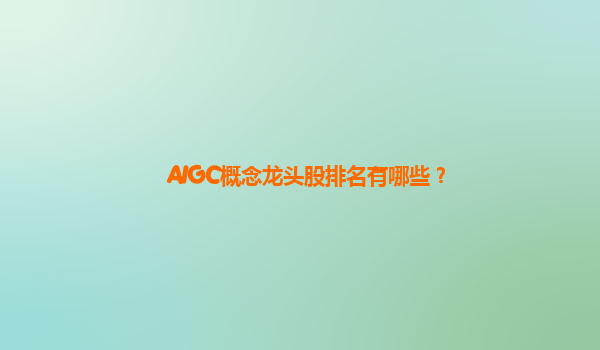 AIGC概念龙头股排名有哪些？