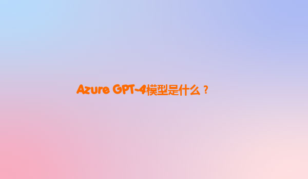 Azure GPT-4模型是什么？