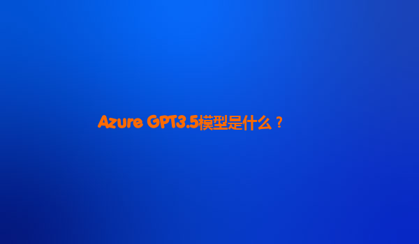 Azure GPT3.5模型是什么？