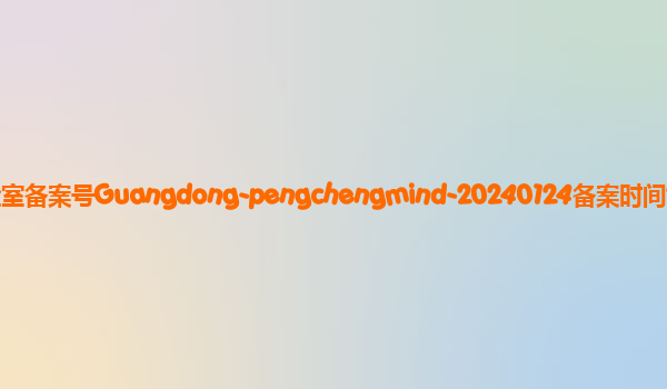 鹏城脑海备案单位鹏城国家实验室备案号Guangdong-pengchengmind-20240124备案时间2024年2月7日详细介绍