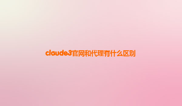 claude3官网和代理有什么区别