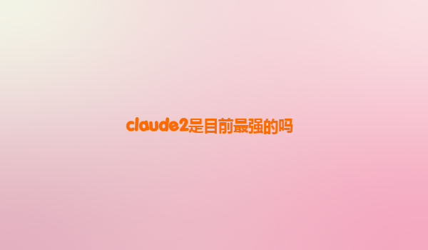 claude2是目前最强的吗