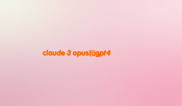 claude 3 opus和gpt4