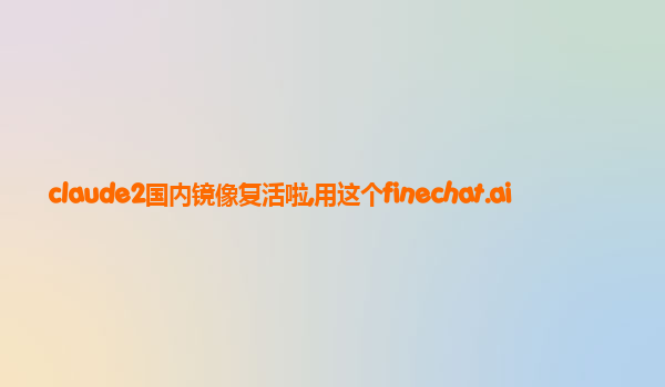 claude2国内镜像复活啦,用这个finechat.ai