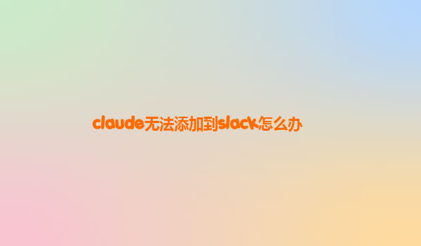 claude无法添加到slack怎么办