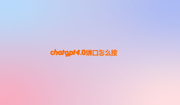 chatgpt4.0端口怎么接