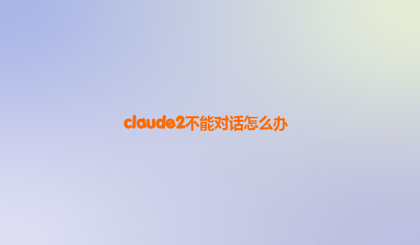 claude2不能对话怎么办