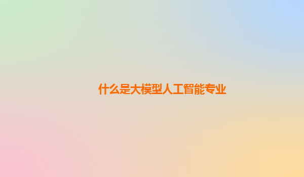 什么是大模型人工智能专业