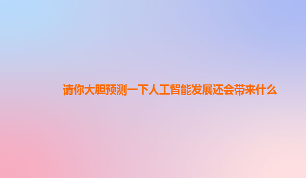 请你大胆预测一下人工智能发展还会带来什么