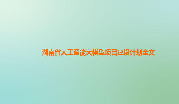 湖南省人工智能大模型项目建设计划全文