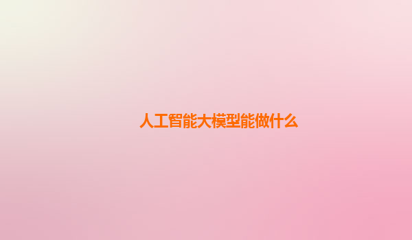 人工智能大模型能做什么