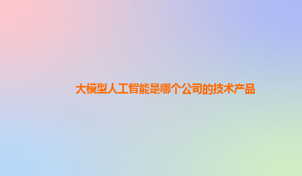 大模型人工智能是哪个公司的技术产品