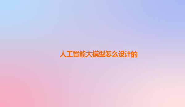 人工智能大模型怎么设计的