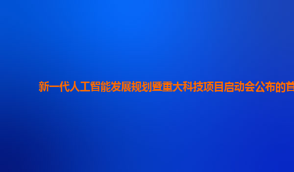 新一代人工智能发展规划暨重大科技项目启动会公布的首