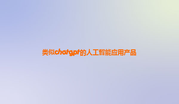 类似chatgpt的人工智能应用产品