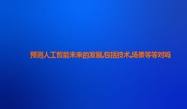 预测人工智能未来的发展,包括技术,场景等等对吗