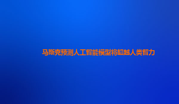 马斯克预测人工智能模型将超越人类智力