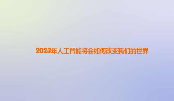 2023年人工智能将会如何改变我们的世界