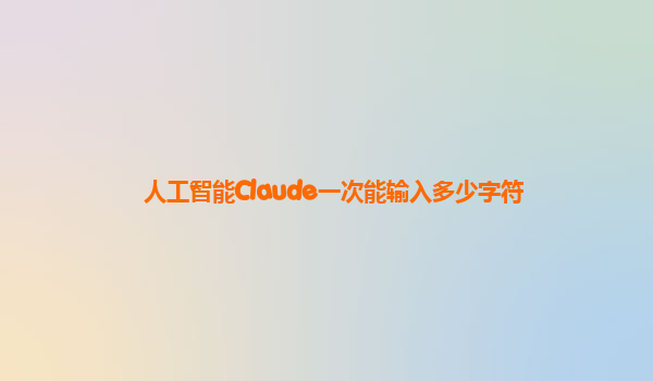 人工智能Claude一次能输入多少字符