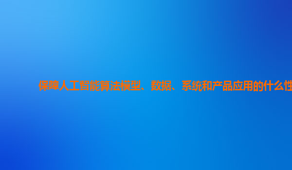 保障人工智能算法模型、数据、系统和产品应用的什么性