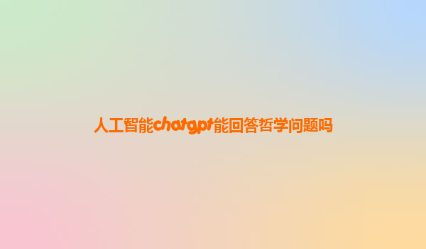 人工智能chatgpt能回答哲学问题吗