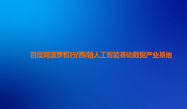 百度阿波罗智行(西南)人工智能基础数据产业基地