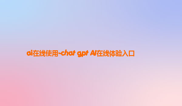 ai在线使用-chat gpt AI在线体验入口