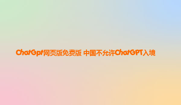 ChatGpt网页版免费版 中国不允许ChatGPT入境