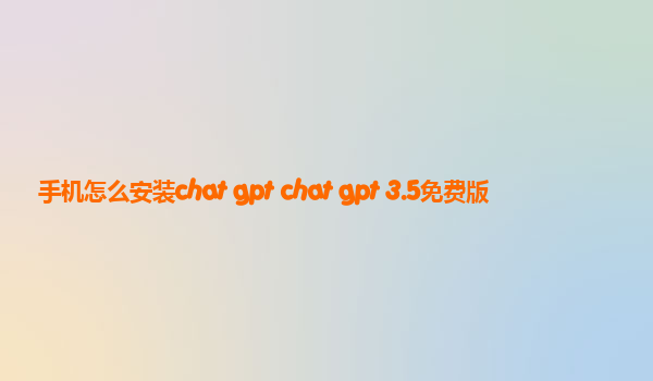 手机怎么安装chat gpt chat gpt 3.5免费版