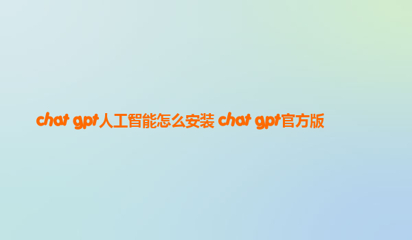 chat gpt人工智能怎么安装 chat gpt官方版