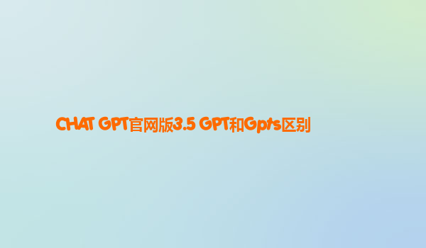 CHAT GPT官网版3.5 GPT和Gpts区别