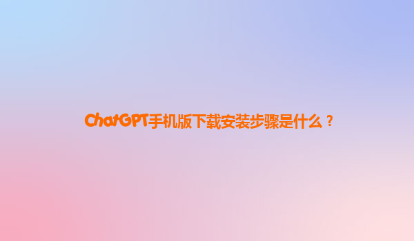 ChatGPT手机版下载安装步骤是什么？