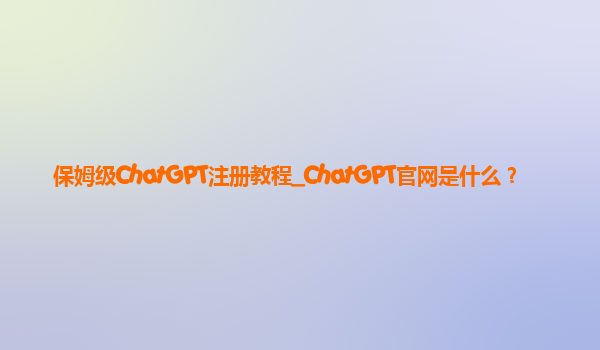 保姆级ChatGPT注册教程_ChatGPT官网是什么？