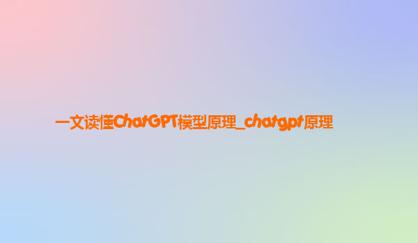 一文读懂ChatGPT模型原理_chatgpt原理