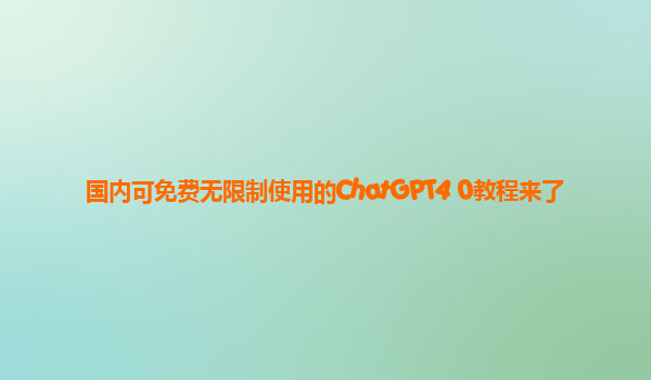 国内可免费无限制使用的ChatGPT4 0教程来了