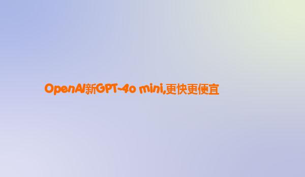 OpenAI新GPT-4o mini,更快更便宜