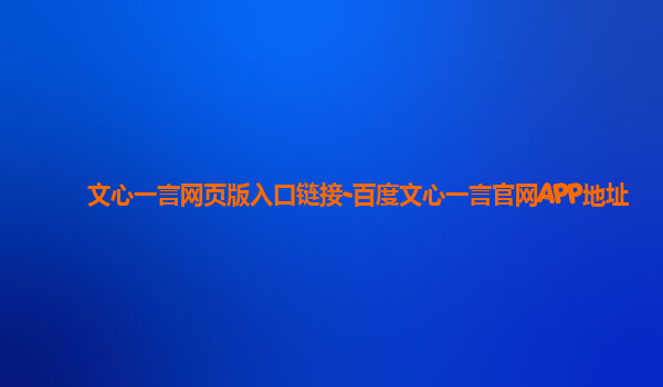 文心一言网页版入口链接-百度文心一言官网APP地址