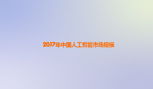 2017年中国人工智能市场规模