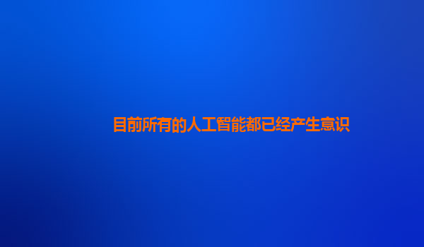 目前所有的人工智能都已经产生意识