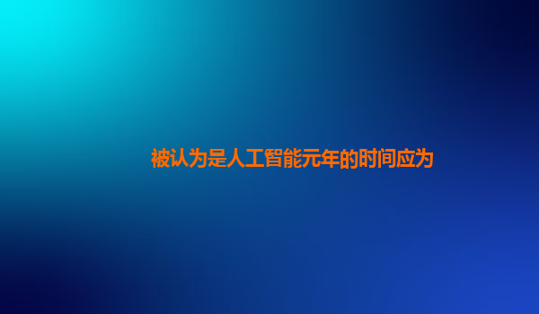 被认为是人工智能元年的时间应为