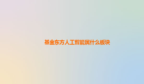 基金东方人工智能属什么板块