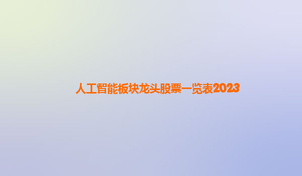 人工智能板块龙头股票一览表2023