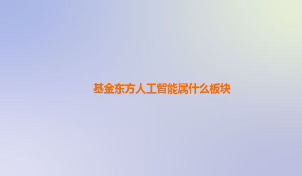 基金东方人工智能属什么板块