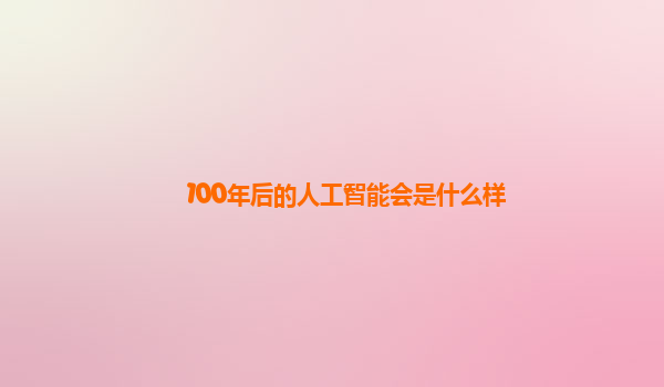 100年后的人工智能会是什么样