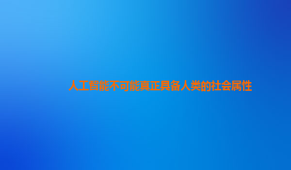 人工智能不可能真正具备人类的社会属性