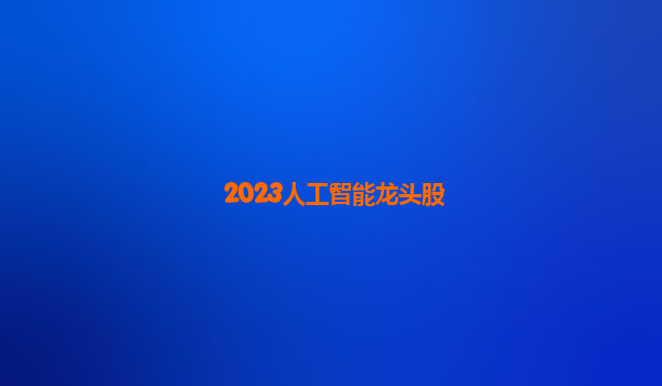 2023人工智能龙头股